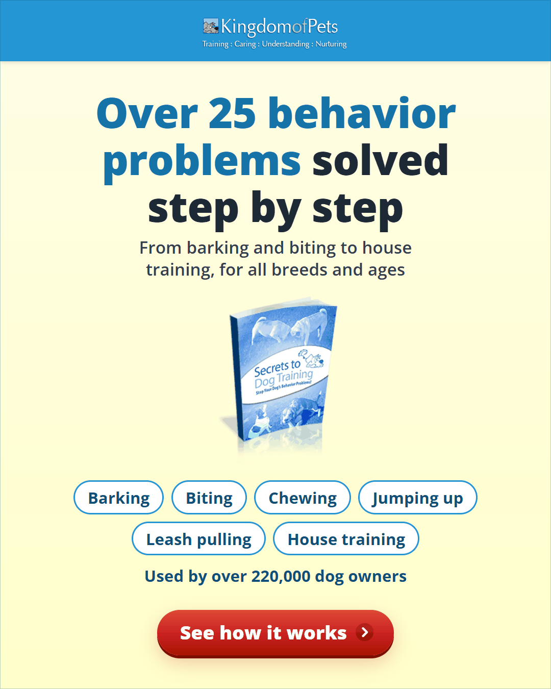 Over 25 behavior problems solved step by step, from barking and biting to house training, for all breeds and ages. Used by over 220,000 dog owners. Shown with the Secrets to Dog Training eBook cover.