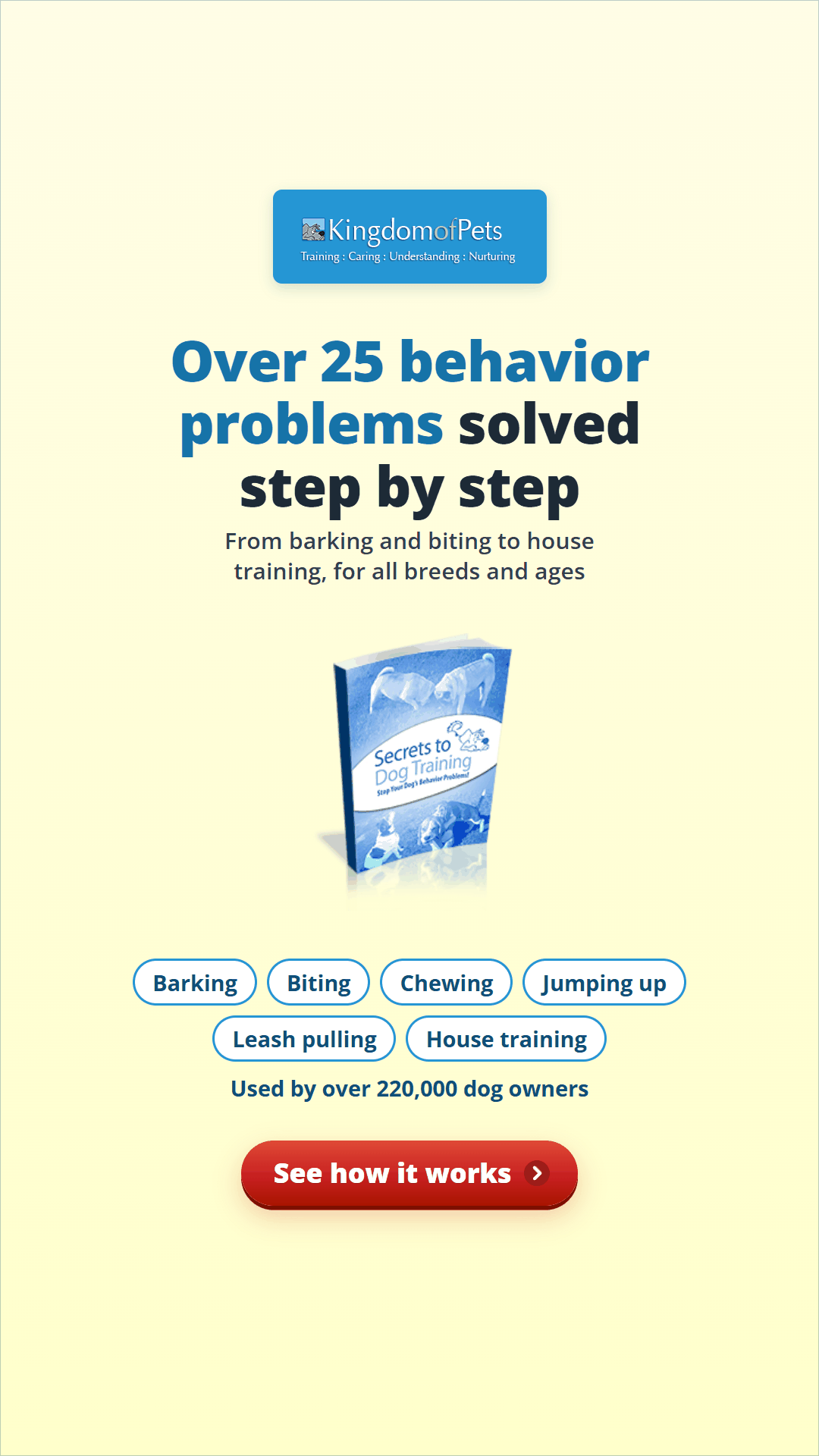 Over 25 behavior problems solved step by step, from barking and biting to house training, for all breeds and ages. Used by over 220,000 dog owners. Shown with the Secrets to Dog Training eBook cover.